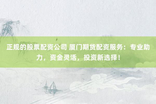 正规的股票配资公司 厦门期货配资服务：专业助力，资金灵活，投资新选择！
