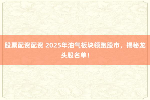 股票配资配资 2025年油气板块领跑股市，揭秘龙头股名单！