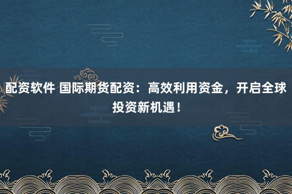 配资软件 国际期货配资：高效利用资金，开启全球投资新机遇！