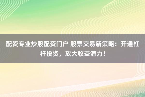 配资专业炒股配资门户 股票交易新策略：开通杠杆投资，放大收益潜力！