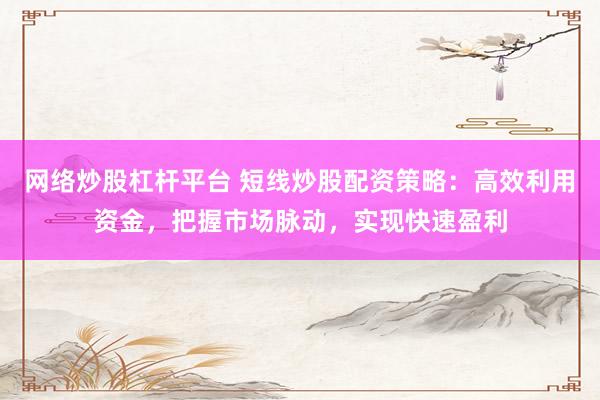 网络炒股杠杆平台 短线炒股配资策略：高效利用资金，把握市场脉动，实现快速盈利