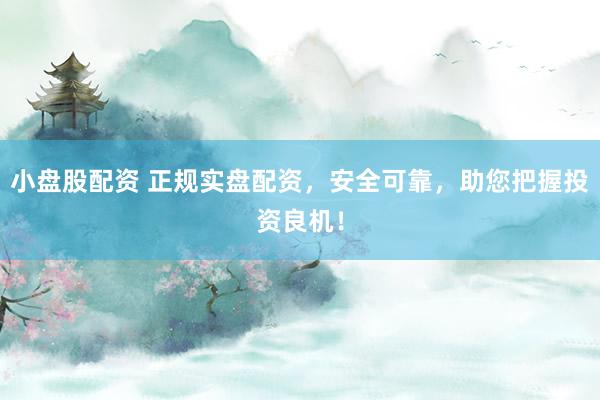 小盘股配资 正规实盘配资，安全可靠，助您把握投资良机！