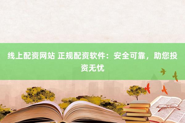 线上配资网站 正规配资软件：安全可靠，助您投资无忧
