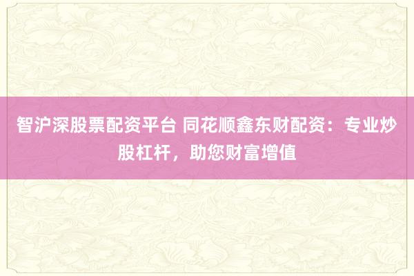 智沪深股票配资平台 同花顺鑫东财配资：专业炒股杠杆，助您财富增值