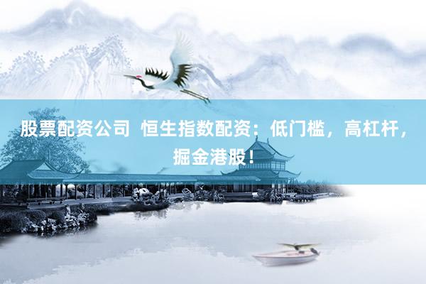 股票配资公司  恒生指数配资：低门槛，高杠杆，掘金港股！