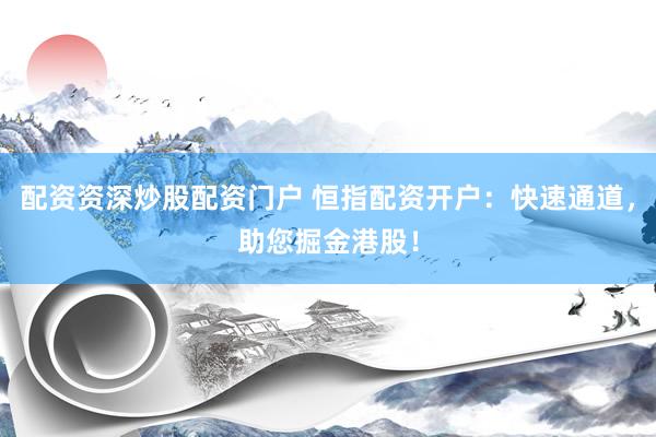 配资资深炒股配资门户 恒指配资开户：快速通道，助您掘金港股！