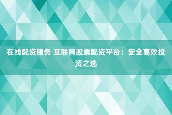 在线配资服务 互联网股票配资平台：安全高效投资之选