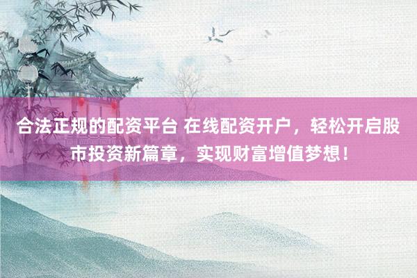 合法正规的配资平台 在线配资开户，轻松开启股市投资新篇章，实现财富增值梦想！
