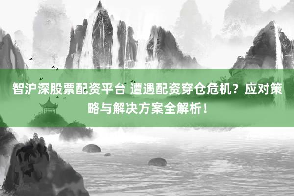 智沪深股票配资平台 遭遇配资穿仓危机？应对策略与解决方案全解析！
