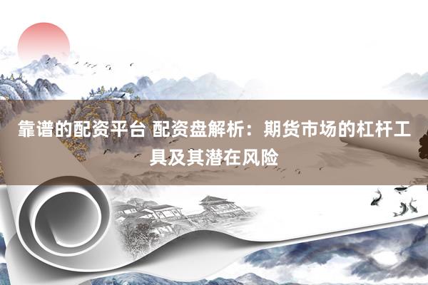 靠谱的配资平台 配资盘解析：期货市场的杠杆工具及其潜在风险