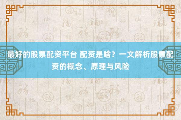 最好的股票配资平台 配资是啥？一文解析股票配资的概念、原理与风险
