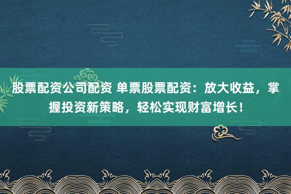 股票配资公司配资 单票股票配资：放大收益，掌握投资新策略，轻松实现财富增长！
