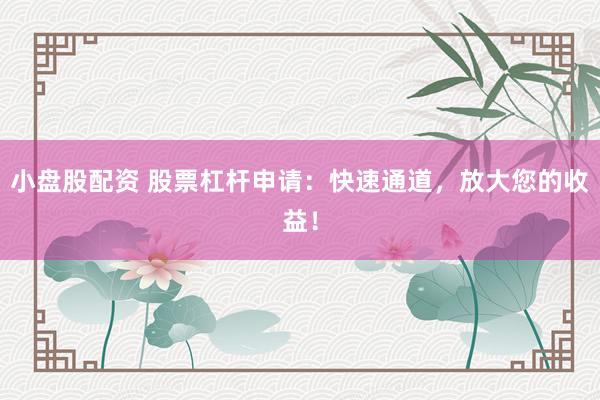 小盘股配资 股票杠杆申请：快速通道，放大您的收益！