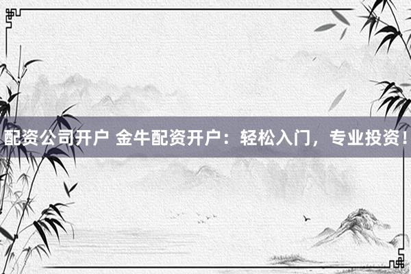 配资公司开户 金牛配资开户：轻松入门，专业投资！