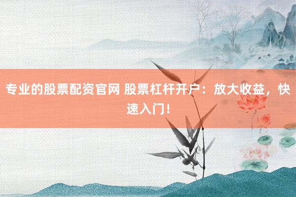 专业的股票配资官网 股票杠杆开户：放大收益，快速入门！