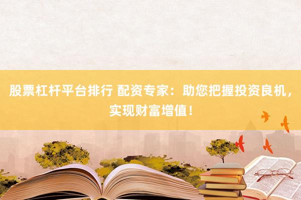 股票杠杆平台排行 配资专家：助您把握投资良机，实现财富增值！