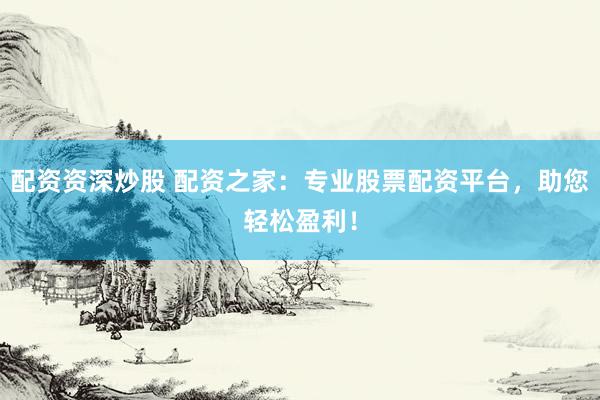配资资深炒股 配资之家：专业股票配资平台，助您轻松盈利！