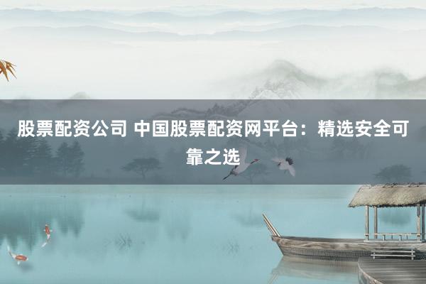 股票配资公司 中国股票配资网平台：精选安全可靠之选
