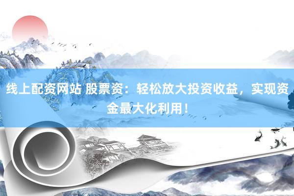 线上配资网站 股票资：轻松放大投资收益，实现资金最大化利用！
