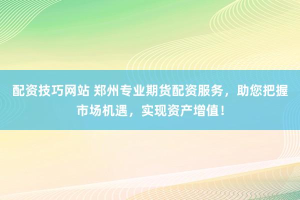 配资技巧网站 郑州专业期货配资服务，助您把握市场机遇，实现资产增值！