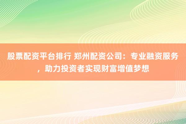 股票配资平台排行 郑州配资公司：专业融资服务，助力投资者实现财富增值梦想