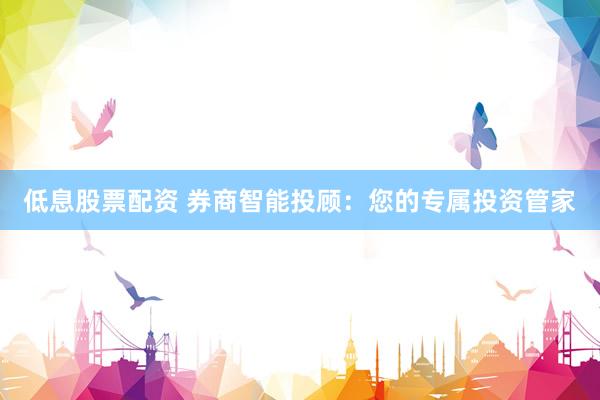低息股票配资 券商智能投顾：您的专属投资管家
