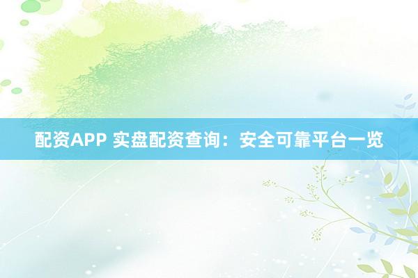配资APP 实盘配资查询：安全可靠平台一览