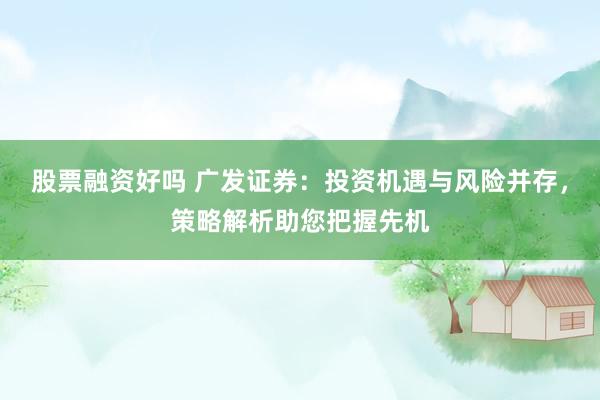 股票融资好吗 广发证券：投资机遇与风险并存，策略解析助您把握先机