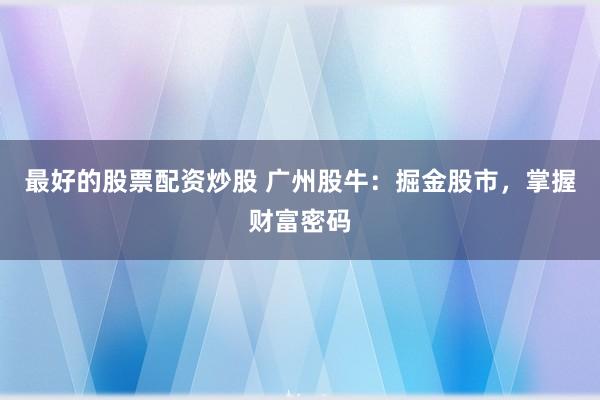 最好的股票配资炒股 广州股牛：掘金股市，掌握财富密码