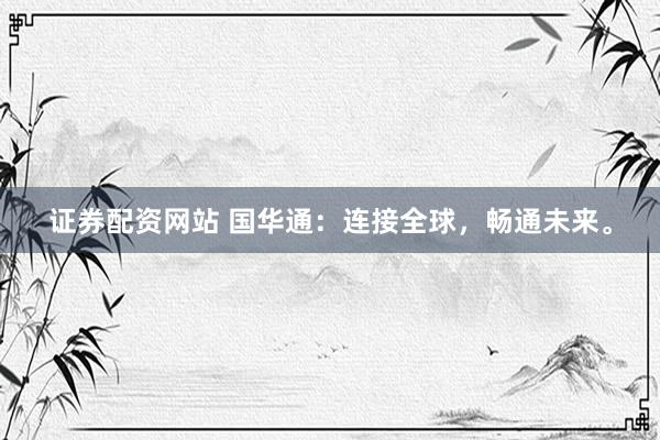 证券配资网站 国华通：连接全球，畅通未来。