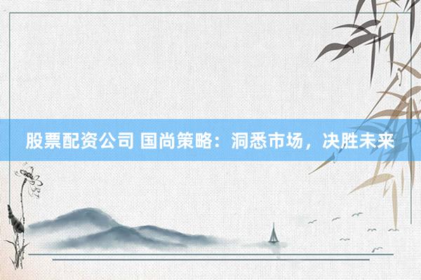 股票配资公司 国尚策略：洞悉市场，决胜未来