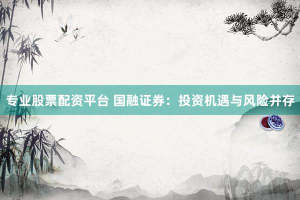 专业股票配资平台 国融证券：投资机遇与风险并存