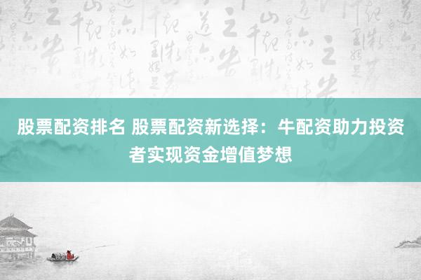 股票配资排名 股票配资新选择：牛配资助力投资者实现资金增值梦想