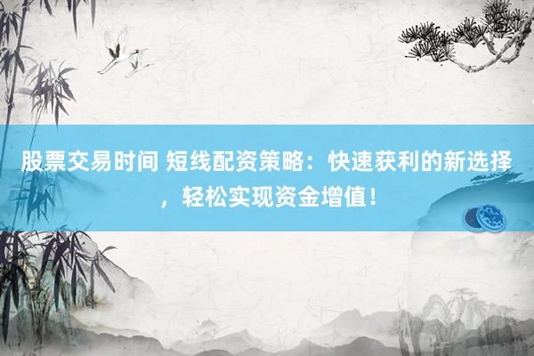 股票交易时间 短线配资策略：快速获利的新选择，轻松实现资金增值！