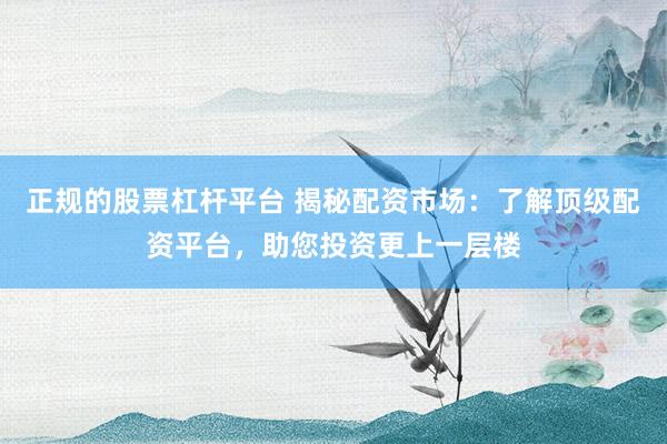 正规的股票杠杆平台 揭秘配资市场：了解顶级配资平台，助您投资更上一层楼