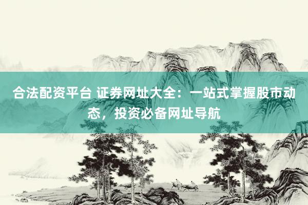 合法配资平台 证券网址大全：一站式掌握股市动态，投资必备网址导航