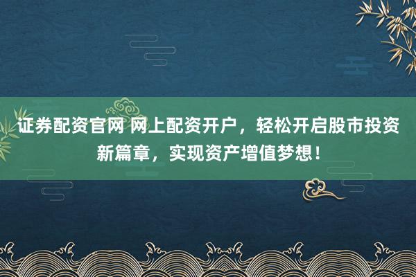 证券配资官网 网上配资开户，轻松开启股市投资新篇章，实现资产增值梦想！