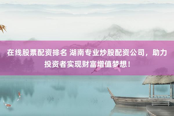 在线股票配资排名 湖南专业炒股配资公司，助力投资者实现财富增值梦想！