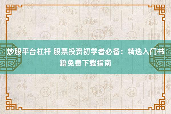 炒股平台杠杆 股票投资初学者必备：精选入门书籍免费下载指南