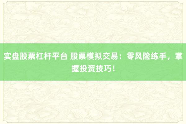 实盘股票杠杆平台 股票模拟交易：零风险练手，掌握投资技巧！