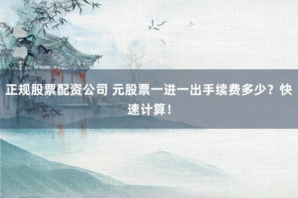 正规股票配资公司 元股票一进一出手续费多少？快速计算！