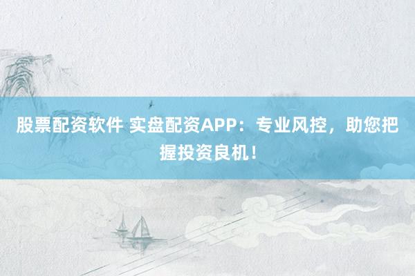 股票配资软件 实盘配资APP：专业风控，助您把握投资良机！
