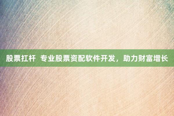 股票扛杆  专业股票资配软件开发，助力财富增长