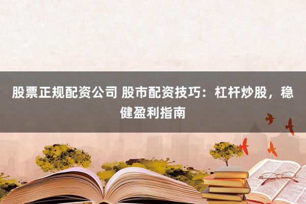 股票正规配资公司 股市配资技巧：杠杆炒股，稳健盈利指南