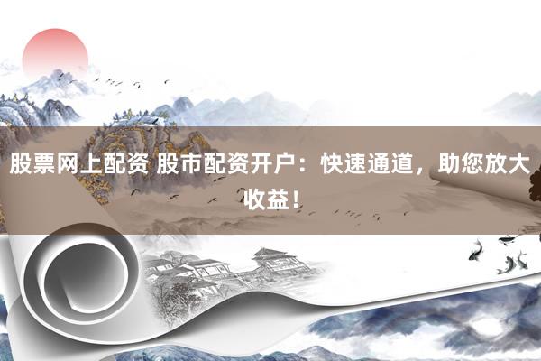 股票网上配资 股市配资开户：快速通道，助您放大收益！