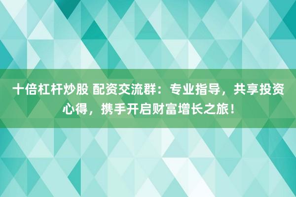 十倍杠杆炒股 配资交流群：专业指导，共享投资心得，携手开启财富增长之旅！