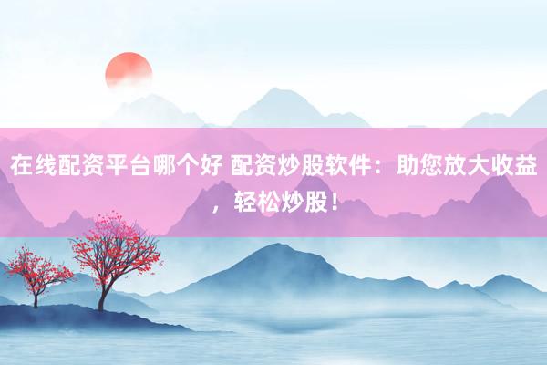 在线配资平台哪个好 配资炒股软件：助您放大收益，轻松炒股！