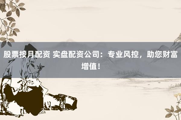 股票按月配资 实盘配资公司：专业风控，助您财富增值！