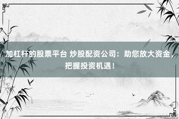 加杠杆的股票平台 炒股配资公司：助您放大资金，把握投资机遇！