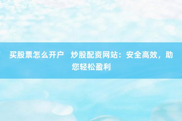 买股票怎么开户   炒股配资网站：安全高效，助您轻松盈利